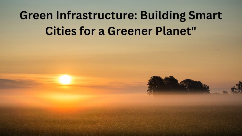 Green Infrastructure: Building Smart Cities for a Greener Planet"