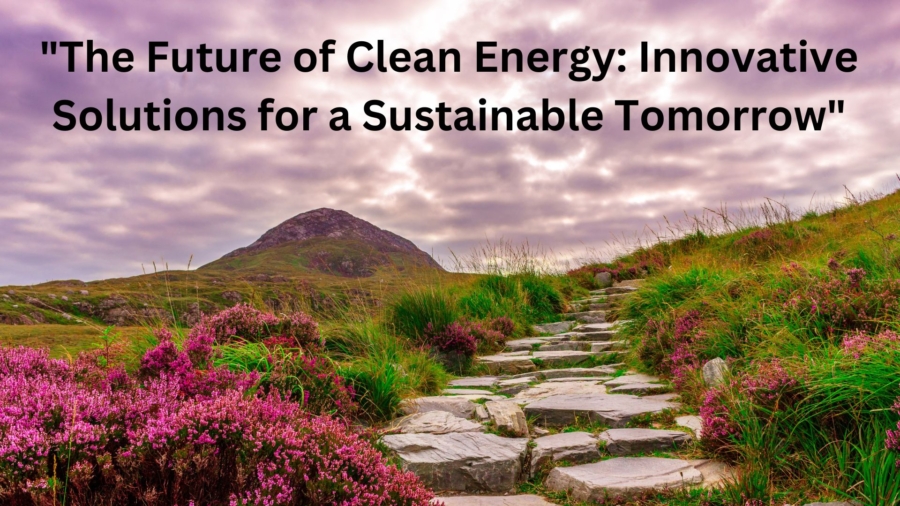 The Future of Clean Energy: Innovative Solutions for a Sustainable Tomorrow
